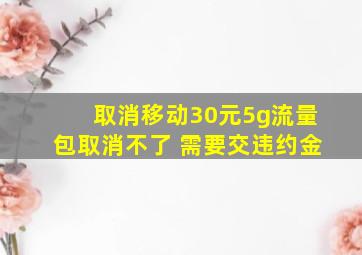 取消移动30元5g流量包取消不了 需要交违约金